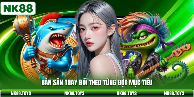 Bàn săn thay đổi theo từng đợt mục tiêu