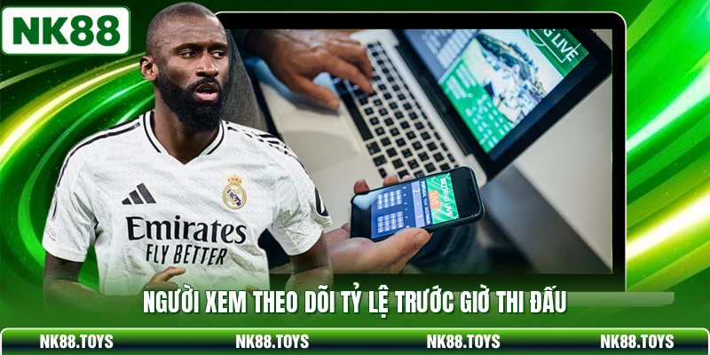 Người xem theo dõi tỷ lệ trước giờ thi đấu